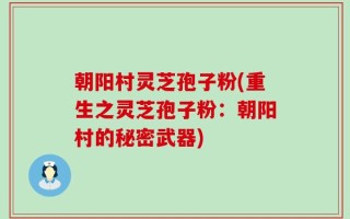 朝阳村灵芝孢子粉(重生之灵芝孢子粉：朝阳村的秘密武器)