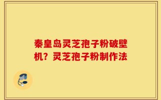 秦皇岛灵芝孢子粉破壁机？灵芝孢子粉制作法