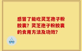 感冒了能吃灵芝孢子粉胶囊？灵芝孢子粉胶囊的食用方法及功效？