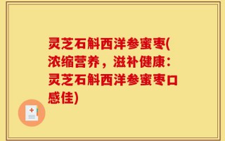 灵芝石斛西洋参蜜枣(浓缩营养，滋补健康：灵芝石斛西洋参蜜枣口感佳)