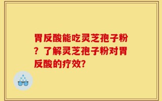 胃反酸能吃灵芝孢子粉？了解灵芝孢子粉对胃反酸的疗效？