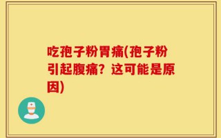 吃孢子粉胃痛(孢子粉引起腹痛？这可能是原因)
