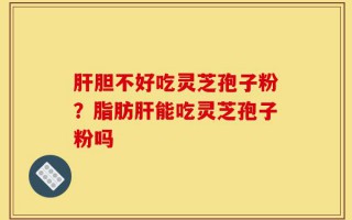 肝胆不好吃灵芝孢子粉？脂肪肝能吃灵芝孢子粉吗