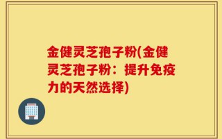 金健灵芝孢子粉(金健灵芝孢子粉：提升免疫力的天然选择)