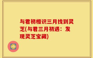 与君初相识三月找到灵芝(与君三月初遇：发现灵芝宝藏)