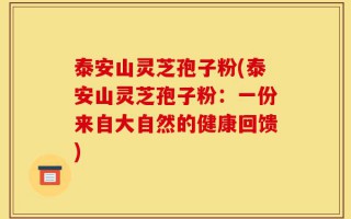 泰安山灵芝孢子粉(泰安山灵芝孢子粉：一份来自大自然的健康回馈)