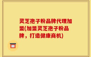 灵芝孢子粉品牌代理加盟(加盟灵芝孢子粉品牌，打造健康商机)