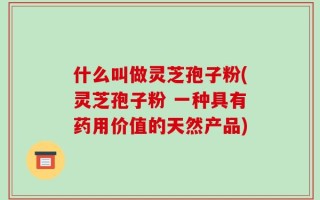 什么叫做灵芝孢子粉(灵芝孢子粉 一种具有药用价值的天然产品)