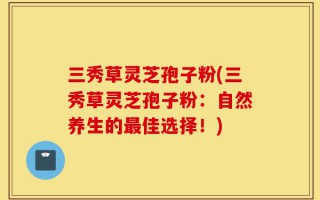 三秀草灵芝孢子粉(三秀草灵芝孢子粉：自然养生的最佳选择！)