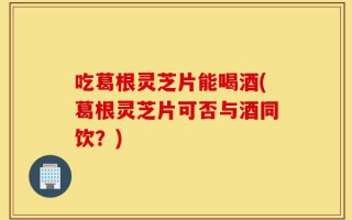吃葛根灵芝片能喝酒(葛根灵芝片可否与酒同饮？)