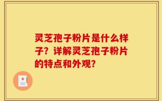灵芝孢子粉片是什么样子？详解灵芝孢子粉片的特点和外观？