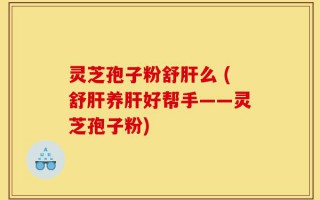 灵芝孢子粉舒肝么 (舒肝养肝好帮手——灵芝孢子粉)