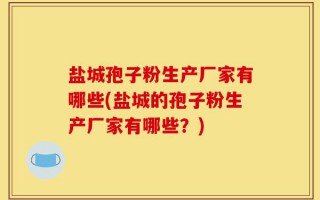 盐城孢子粉生产厂家有哪些(盐城的孢子粉生产厂家有哪些？)