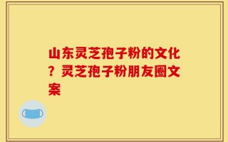山东灵芝孢子粉的文化？灵芝孢子粉朋友圈文案