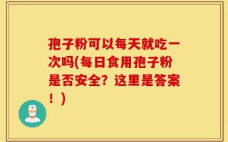 孢子粉可以每天就吃一次吗(每日食用孢子粉是否安全？这里是答案！)