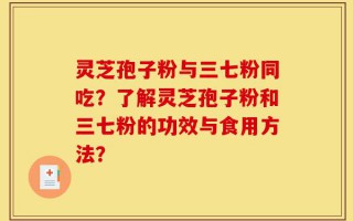 灵芝孢子粉与三七粉同吃？了解灵芝孢子粉和三七粉的功效与食用方法？