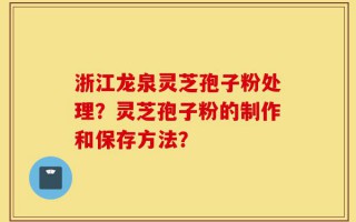 浙江龙泉灵芝孢子粉处理？灵芝孢子粉的制作和保存方法？