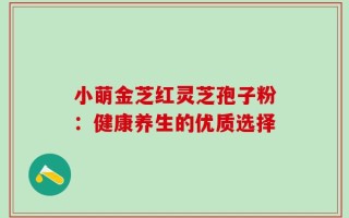 小萌金芝红灵芝孢子粉：健康养生的优质选择