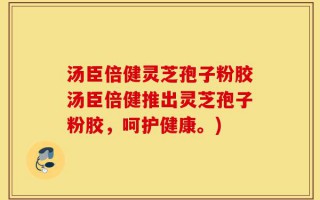 汤臣倍健灵芝孢子粉胶汤臣倍健推出灵芝孢子粉胶，呵护健康。)