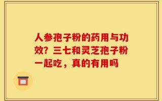 人参孢子粉的药用与功效？三七和灵芝孢子粉一起吃，真的有用吗