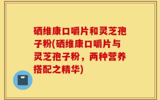 硒维康口嚼片和灵芝孢子粉(硒维康口嚼片与灵芝孢子粉，两种营养搭配之精华)