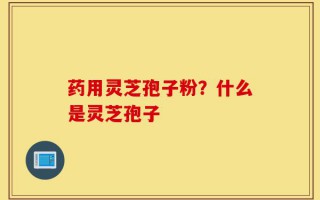药用灵芝孢子粉？什么是灵芝孢子
