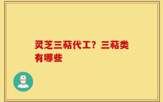 灵芝三萜代工？三萜类有哪些