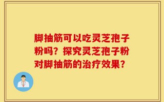 脚抽筋可以吃灵芝孢子粉吗？探究灵芝孢子粉对脚抽筋的治疗效果？
