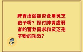 脾胃虚弱能否食用灵芝孢子粉？探讨脾胃虚弱者的营养需求和灵芝孢子粉的功效？