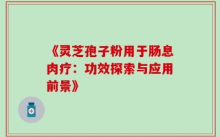 《灵芝孢子粉用于肠息肉疗：功效探索与应用前景》