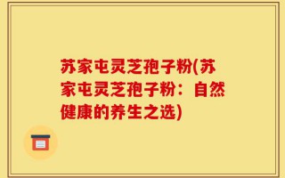 苏家屯灵芝孢子粉(苏家屯灵芝孢子粉：自然健康的养生之选)