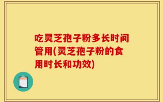 吃灵芝孢子粉多长时间管用(灵芝孢子粉的食用时长和功效)