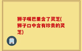 狮子嘴巴里含了灵芝(狮子口中含有珍贵的灵芝)