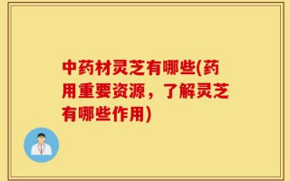 中药材灵芝有哪些(药用重要资源，了解灵芝有哪些作用)