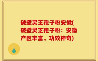 破壁灵芝孢子粉安徽(破壁灵芝孢子粉：安徽产区丰富，功效神奇)