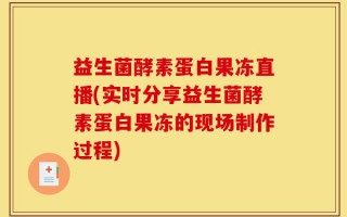 益生菌酵素蛋白果冻直播(实时分享益生菌酵素蛋白果冻的现场制作过程)