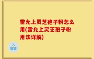 雷允上灵芝孢子粉怎么用(雷允上灵芝孢子粉用法详解)