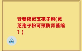肾萎缩灵芝孢子粉(灵芝孢子粉可预防肾萎缩？)