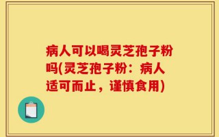 病人可以喝灵芝孢子粉吗(灵芝孢子粉：病人适可而止，谨慎食用)