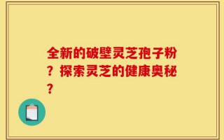 全新的破壁灵芝孢子粉？探索灵芝的健康奥秘？