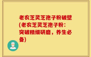 老农芝灵芝孢子粉破壁(老农芝灵芝孢子粉：突破精细研磨，养生必备)