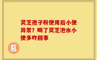 灵芝孢子粉使用后小便异常？喝了灵芝泡水小便多咋回事