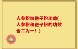 人参粉加孢子粉功效(人参粉和孢子粉的功效合二为一！)