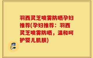 羽西灵芝喷雾防晒孕妇推荐(孕妇推荐：羽西灵芝喷雾防晒，温和呵护婴儿肌肤)
