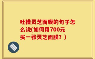 吐槽灵芝面膜的句子怎么说(如何用700元买一张灵芝面膜？)
