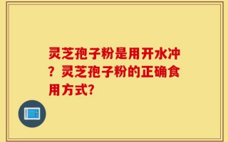 灵芝孢子粉是用开水冲？灵芝孢子粉的正确食用方式？