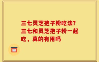 三七灵芝孢子粉吃法？三七和灵芝孢子粉一起吃，真的有用吗