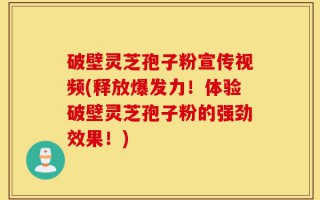 破壁灵芝孢子粉宣传视频(释放爆发力！体验破壁灵芝孢子粉的强劲效果！)