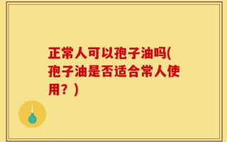 正常人可以孢子油吗(孢子油是否适合常人使用？)