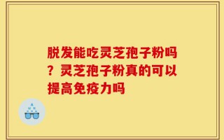 脱发能吃灵芝孢子粉吗？灵芝孢子粉真的可以提高免疫力吗